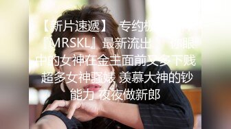 【新片速遞】  专约极品大神『MRSKL』最新流出❤️你眼中的女神在金主面前又多下贱 超多女神骚婊 羡慕大神的钞能力 夜夜做新郎