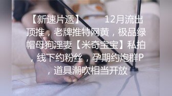 【新速片遞】   ✅✅12月流出顶推，老牌推特网黄，极品绿帽母狗淫妻【米奇宝宝】私拍，线下约粉丝，孕期约炮群P，道具潮吹相当开放