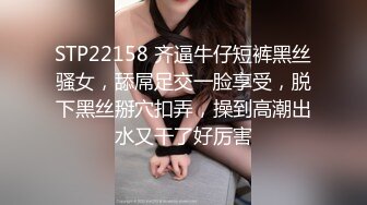 STP22158 齐逼牛仔短裤黑丝骚女，舔屌足交一脸享受，脱下黑丝掰穴扣弄，操到高潮出水又干了好厉害