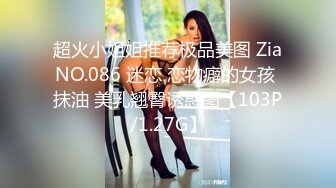 超火小姐姐推荐极品美图 ZiaNO.086 迷恋 恋物癖的女孩 抹油 美乳翘臀诱惑图【103P/1.27G】