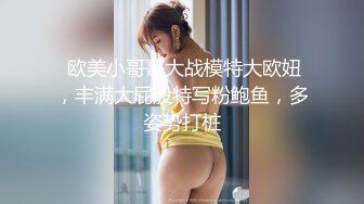  欧美小哥哥大战模特大欧妞，丰满大屁股特写粉鲍鱼，多姿势打桩