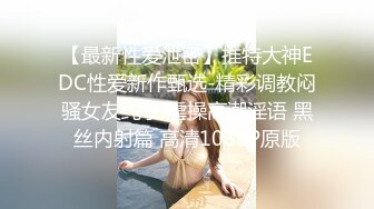 【最新性爱泄密】推特大神EDC性爱新作甄选-精彩调教闷骚女友纯享 虐操高潮淫语 黑丝内射篇 高清1080P原版