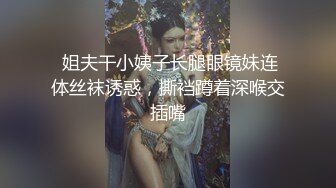  姐夫干小姨子长腿眼镜妹连体丝袜诱惑，撕裆蹲着深喉交插嘴