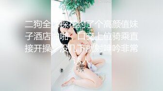 二狗全球探花约了个高颜值妹子酒店啪啪，口交上位骑乘直接开操，没几下就射呻吟非常诱人