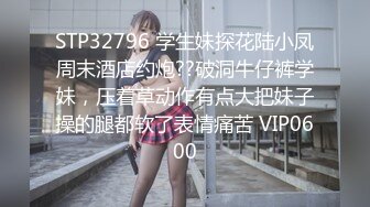 STP32796 学生妹探花陆小凤周末酒店约炮??破洞牛仔裤学妹，压着草动作有点大把妹子操的腿都软了表情痛苦 VIP0600