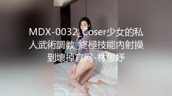 MDX-0032_Coser少女的私人武術調教_終極技能內射操到壞掉官网-林思妤