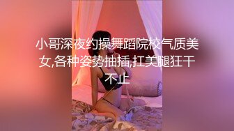 小哥深夜约操舞蹈院校气质美女,各种姿势抽插,扛美腿狂干不止