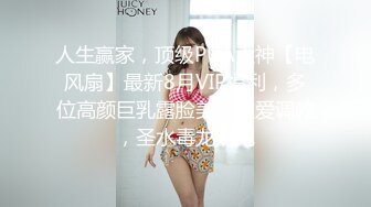 人生赢家，顶级PUA大神【电风扇】最新8月VIP福利，多位高颜巨乳露脸美女性爱调教，圣水毒龙奶炮