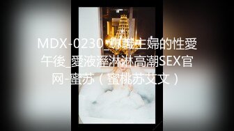 MDX-0230_專職主婦的性愛午後_愛液溼淋淋高潮SEX官网-蜜苏（蜜桃苏艾文）