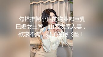  勾搭推倒小区的物业部巨乳已婚女主管，山西太原人妻，欲求不满，奶子撞得飞坠！