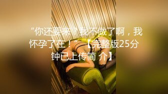 “你还要来？我不做了啊，我怀孕了在！”【完整版25分钟已上传简 介】