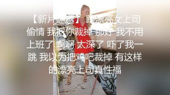 【新片速遞】 跟漂亮女上司偷情 我把你裁掉 那好 我不用上班了 啊啊 太深了 吓了我一跳 我以为把鸡吧裁掉 有这样的漂亮上司真性福