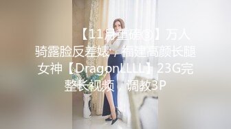 ⚫️⚫️【11月重磅③】万人骑露脸反差婊，福建高颜长腿女神【DragonLLLL】23G完整长视频，调教3P