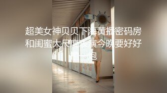 超美女神贝贝下海黄播密码房和闺蜜大尺度表演今晚要好好撸一炮