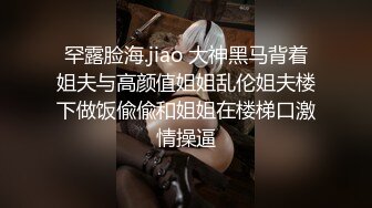 罕露脸海.jiao 大神黑马背着姐夫与高颜值姐姐乱伦姐夫楼下做饭偸偸和姐姐在楼梯口激情操逼