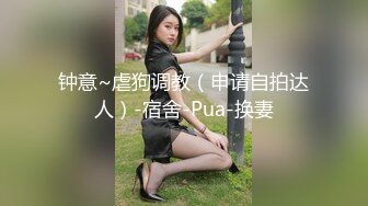 钟意~虐狗调教（申请自拍达人）-宿舍-Pua-换妻