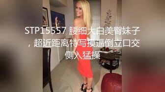 STP15557 腰细大白美臀妹子，超近距离特写摸逼倒立口交侧入猛操