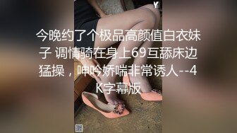 今晚约了个极品高颜值白衣妹子 调情骑在身上69互舔床边猛操，呻吟娇喘非常诱人--4K字幕版