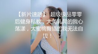 【新片速遞】  超级极品零零后健身私教，大美乳晃的我心荡漾，大蜜桃臀插的我无法自拔！ 