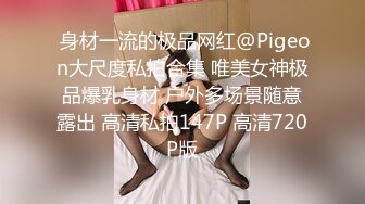  身材一流的极品网红@Pigeon大尺度私拍合集 唯美女神极品爆乳身材 户外多场景随意露出 高清私拍147P 高清720P版