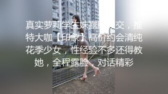 真实萝莉学生妹露脸援交，推特大咖【印象】高价约会清纯花季少女，性经验不多还得教她，全程露脸，对话精彩