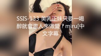 SSIS-133 美乳正妹只要一喝醉就會邀人來做愛？miru[中文字幕