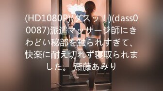 (HD1080P)(ダスッ！)(dass00087)派遣マッサージ師にきわどい秘部を触られすぎて、快楽に耐え切れず寝取られました。 斎藤あみり