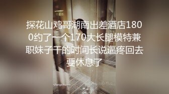 情侣做爱口交自拍，疯狂抽插，妹子直喊“哥哥再加油”