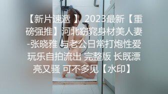 【新片速遞 】 2023最新【重磅强推】河北窈窕身材美人妻-张晓雅 与老公日常打炮性爱玩乐自拍流出 完整版 长既漂亮又骚 可不多见【水印】