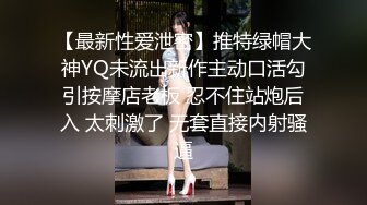 【最新性爱泄密】推特绿帽大神YQ未流出新作主动口活勾引按摩店老板 忍不住站炮后入 太刺激了 无套直接内射骚逼