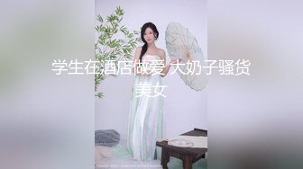 大奶美女 我的肚肚吃饱饱下面没有吃饱 身材丰满皮肤白皙 超粉白虎鲍鱼 在饭店就摸奶吃鸡 回家就是一顿无套