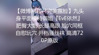 【微博网红??完美露脸】九头身平面模特御姐『EvE依然』肥臀大奶 长腿高跟 脸穴同框自慰玩穴 开档骚丝袜 高清720P原版