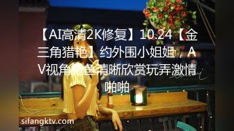 【AI高清2K修复】10.24【金三角猎艳】约外围小姐姐，AV视角鲍鱼清晰欣赏玩弄激情啪啪