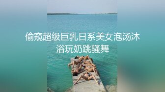 偷窥超级巨乳日系美女泡汤沐浴玩奶跳骚舞