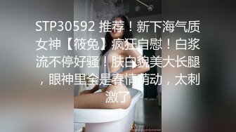 STP30592 推荐！新下海气质女神【筱兔】疯狂自慰！白浆流不停好骚！肤白貌美大长腿，眼神里全是春情萌动，太刺激了