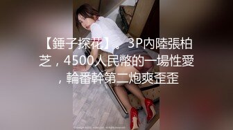 【錘子探花】。3P內陸張柏芝，4500人民幣的一場性愛，輪番幹第二炮爽歪歪