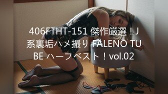 406FTHT-151 傑作厳選！J系裏垢ハメ撮り FALENO TUBE ハーフベスト！vol.02