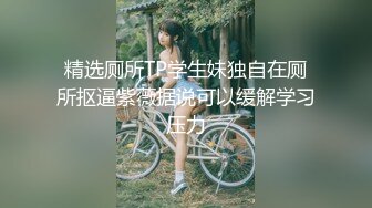 精选厕所TP学生妹独自在厕所抠逼紫薇据说可以缓解学习压力