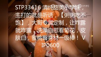 STP33416 清纯甜美小学妹，主打的就是听话，【粥粥吃不饱】，大哥专属定制，让咋露就咋露，洗澡自慰看菊花，皮肤白，蜜桃臀身材一级棒！ VIP0600