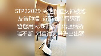 STP22029 冷艳颜值女神被炮友各种操  近距离特写舔蛋  爸爸用大JB插我 淫语骚话娇喘不断  对着镜头进进出出猛操