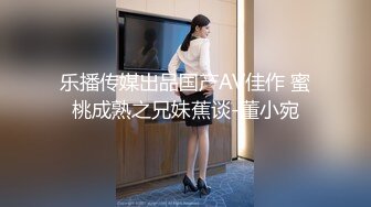 乐播传媒出品国产AV佳作 蜜桃成熟之兄妹蕉谈-董小宛