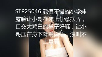 STP25046 颜值不错的小学妹露脸让小哥在床上任意摆弄，口交大鸡巴的样子好骚，让小哥压在身下蹂躏抽插，浪叫不止真骚