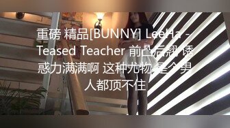 重磅 精品[BUNNY] LeeHa - Teased Teacher 前凸后翘 诱惑力满满啊 这种尤物 是个男人都顶不住