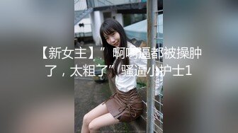 【新女主】”啊啊逼都被操肿了，太粗了”骚逼小护士1