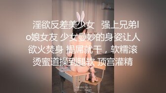 ✿淫欲反差美少女✿强上兄弟lo娘女友 少女曼妙的身姿让人欲火焚身 提屌就干，软糯滚烫蜜道操到腿软 顶宫灌精