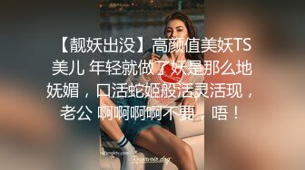 【靓妖出没】高颜值美妖TS美儿 年轻就做了妖是那么地妩媚，口活蛇姬般活灵活现，老公 啊啊啊啊不要，唔！