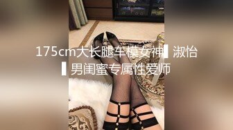 175cm大长腿车模女神▌淑怡▌男闺蜜专属性爱师