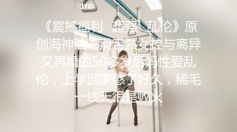 《震撼福利✿超强✿乱伦》原创海神油嘴滑舌熟女控与离异又再婚的50多岁后妈性爱乱伦，上学回家憋了好久，稀毛一线天很是败火