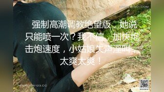   强制高潮调教绝望版，她说只能喷一次？我不信，加快炮击炮速度，小姑娘失声淫叫，太爽太爽！