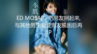 ED MOSAIC-把男友捆起来,与其他男生爱爱男友脱困后再3P